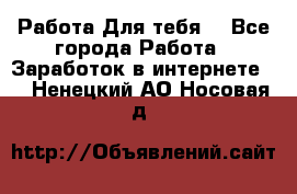 Работа Для тебя  - Все города Работа » Заработок в интернете   . Ненецкий АО,Носовая д.